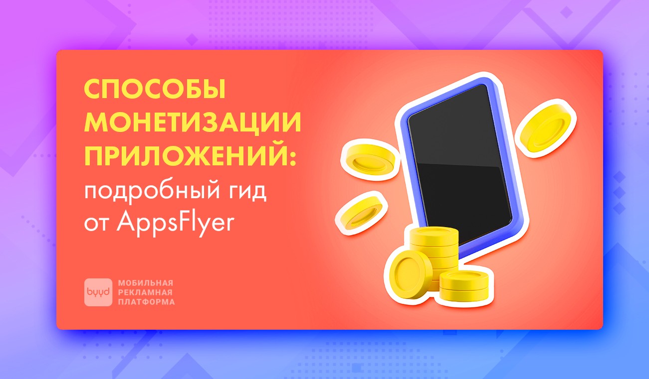 Способы монетизации приложений: подробный гид от AppsFlyer – BYYD